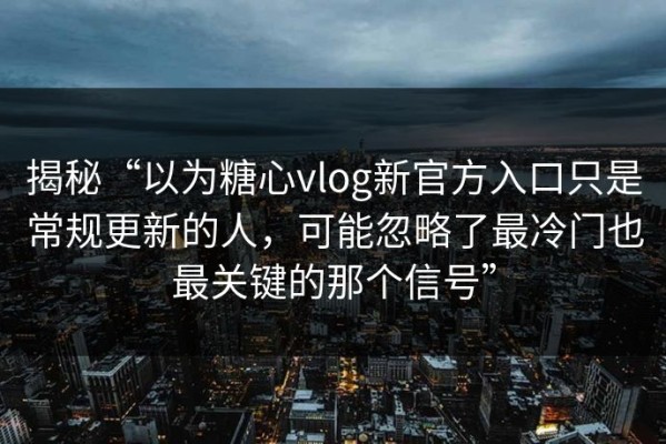 揭秘“以为糖心vlog新官方入口只是常规更新的人，可能忽略了最冷门也最关键的那个信号”