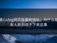 糖心vlog网页版最新地址：为什么总有人刷到停不下来这事