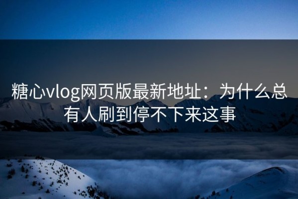 糖心vlog网页版最新地址：为什么总有人刷到停不下来这事