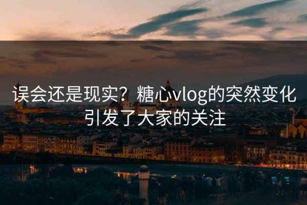 误会还是现实？糖心vlog的突然变化引发了大家的关注