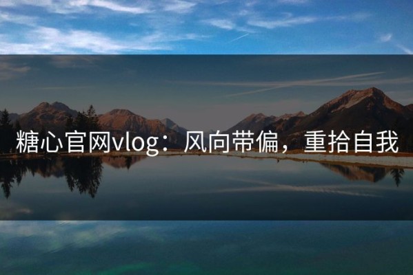 糖心官网vlog：风向带偏，重拾自我