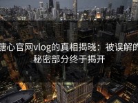 糖心官网vlog的真相揭晓：被误解的秘密部分终于揭开