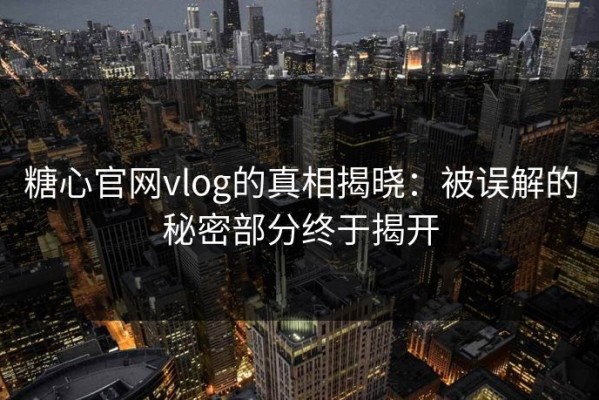 糖心官网vlog的真相揭晓：被误解的秘密部分终于揭开