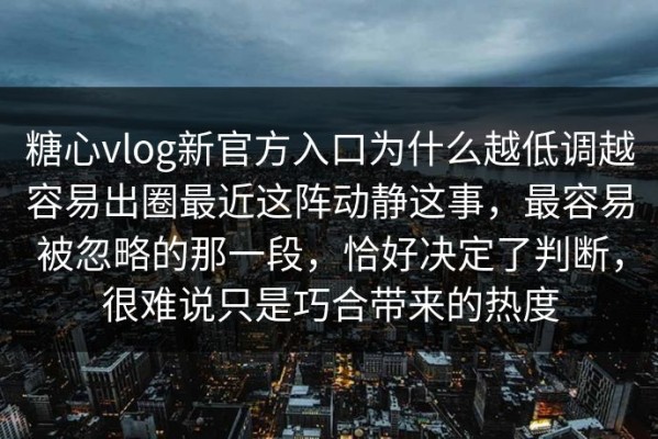 糖心vlog新官方入口为什么越低调越容易出圈最近这阵动静这事，最容易被忽略的那一段，恰好决定了判断，很难说只是巧合带来的热度