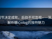 细节决定成败，后劲不可忽视——深入解析糖心vlog的独特魅力