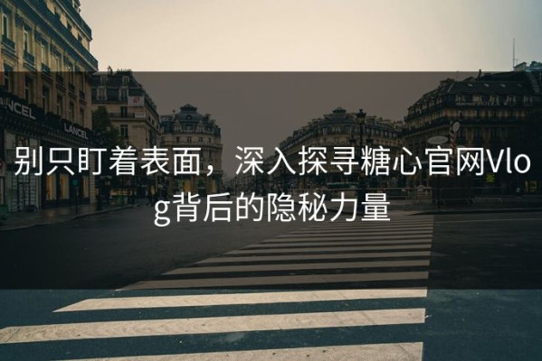 别只盯着表面，深入探寻糖心官网Vlog背后的隐秘力量