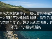 原来大家都漏掉了，糖心官网vlog为什么明明不吵却越看越悬，看到后来心态完全变了，越到后面越明白，这不是一句话能概括的