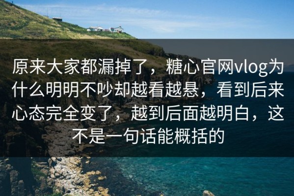 原来大家都漏掉了，糖心官网vlog为什么明明不吵却越看越悬，看到后来心态完全变了，越到后面越明白，这不是一句话能概括的