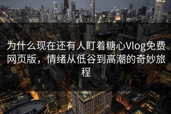 为什么现在还有人盯着糖心Vlog免费网页版，情绪从低谷到高潮的奇妙旅程