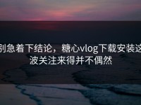 别急着下结论，糖心vlog下载安装这波关注来得并不偶然