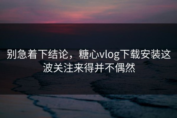 别急着下结论，糖心vlog下载安装这波关注来得并不偶然