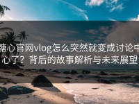 糖心官网vlog怎么突然就变成讨论中心了？背后的故事解析与未来展望