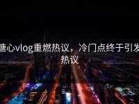 糖心vlog重燃热议，冷门点终于引发热议