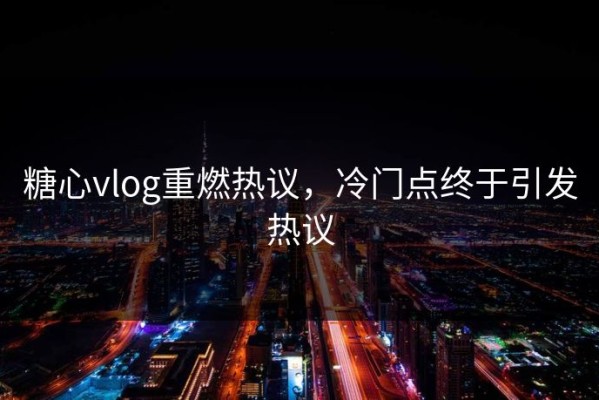 糖心vlog重燃热议，冷门点终于引发热议