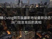 糖心vlog网页版最新地址最新动态：冷门信息背后的真相