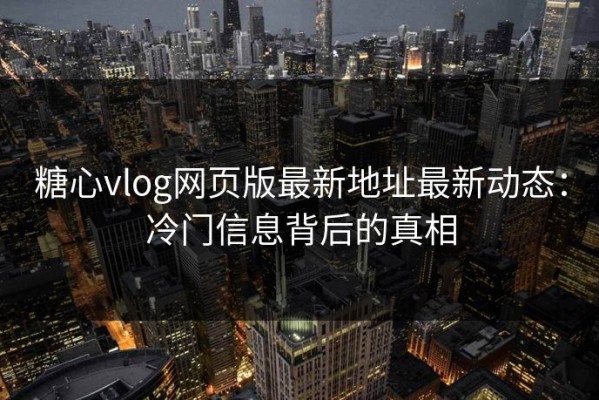 糖心vlog网页版最新地址最新动态：冷门信息背后的真相