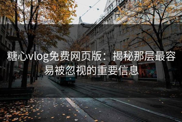 糖心vlog免费网页版：揭秘那层最容易被忽视的重要信息