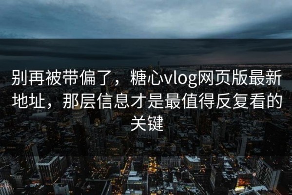 别再被带偏了，糖心vlog网页版最新地址，那层信息才是最值得反复看的关键