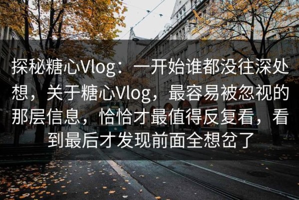 探秘糖心Vlog：一开始谁都没往深处想，关于糖心Vlog，最容易被忽视的那层信息，恰恰才最值得反复看，看到最后才发现前面全想岔了