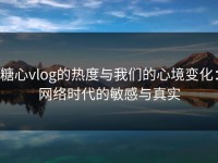 糖心vlog的热度与我们的心境变化：网络时代的敏感与真实