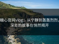 糖心官网vlog：从宁静到轰轰烈烈，深处的故事在悄然揭开