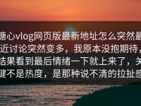 糖心vlog网页版最新地址怎么突然最近讨论突然变多，我原本没抱期待，结果看到最后情绪一下就上来了，关键不是热度，是那种说不清的拉扯感