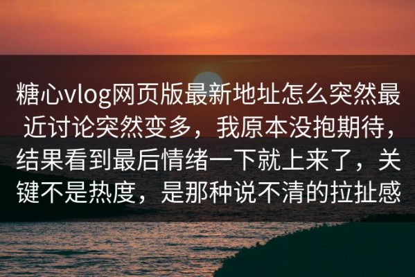 糖心vlog网页版最新地址怎么突然最近讨论突然变多，我原本没抱期待，结果看到最后情绪一下就上来了，关键不是热度，是那种说不清的拉扯感