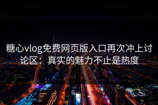 糖心vlog免费网页版入口再次冲上讨论区：真实的魅力不止是热度