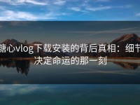 糖心vlog下载安装的背后真相：细节决定命运的那一刻