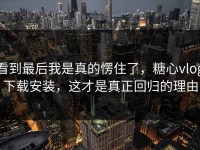 看到最后我是真的愣住了，糖心vlog下载安装，这才是真正回归的理由