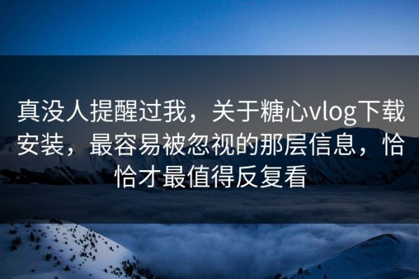 真没人提醒过我，关于糖心vlog下载安装，最容易被忽视的那层信息，恰恰才最值得反复看