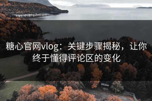 糖心官网vlog：关键步骤揭秘，让你终于懂得评论区的变化