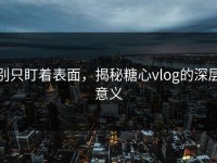 别只盯着表面，揭秘糖心vlog的深层意义