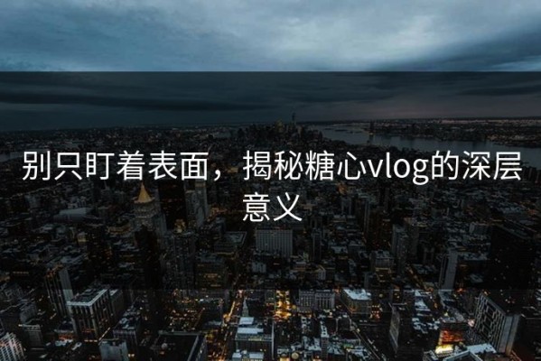 别只盯着表面，揭秘糖心vlog的深层意义