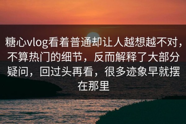 糖心vlog看着普通却让人越想越不对，不算热门的细节，反而解释了大部分疑问，回过头再看，很多迹象早就摆在那里