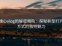 糖心vlog的秘密揭晓：探秘新型打开方式的独特魅力