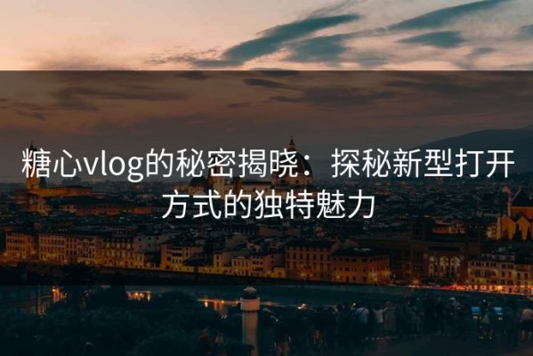 糖心vlog的秘密揭晓：探秘新型打开方式的独特魅力