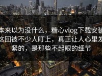 本来以为没什么，糖心vlog下载安装这回被不少人盯上，真正让人心里发紧的，是那些不起眼的细节