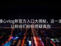 糖心vlog新官方入口大揭秘，这一波让粉丝们纷纷质疑真伪