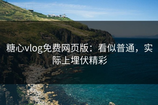 糖心vlog免费网页版：看似普通，实际上埋伏精彩