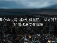 糖心vlog网页版免费重热：探寻背后的情绪与文化现象