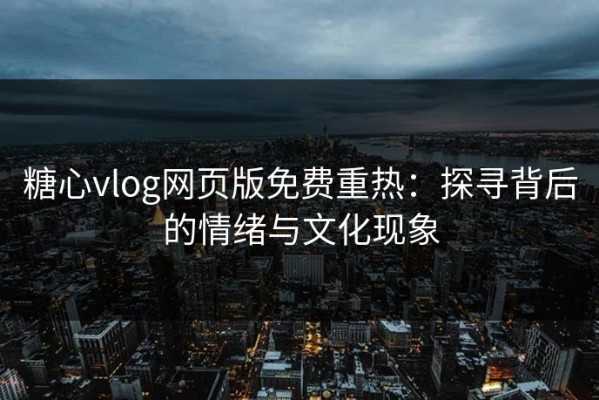 糖心vlog网页版免费重热：探寻背后的情绪与文化现象