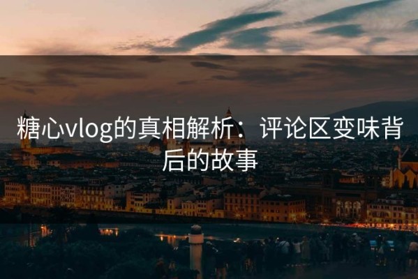 糖心vlog的真相解析：评论区变味背后的故事