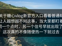 关于糖心vlog新官方入口看着普通却让人越想越不对这事，当大家都盯着同一个点时，另一个信号早就出现了，这次真的不像随便热一下就过去