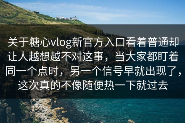 关于糖心vlog新官方入口看着普通却让人越想越不对这事，当大家都盯着同一个点时，另一个信号早就出现了，这次真的不像随便热一下就过去