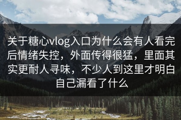 关于糖心vlog入口为什么会有人看完后情绪失控，外面传得很猛，里面其实更耐人寻味，不少人到这里才明白自己漏看了什么