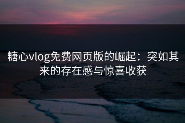 糖心vlog免费网页版的崛起：突如其来的存在感与惊喜收获