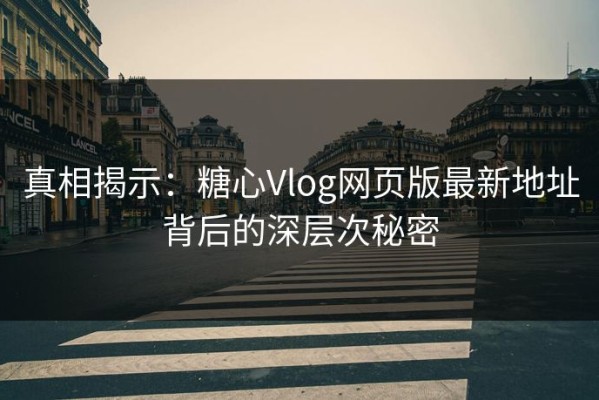 真相揭示：糖心Vlog网页版最新地址背后的深层次秘密