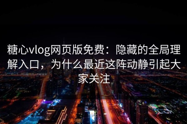 糖心vlog网页版免费：隐藏的全局理解入口，为什么最近这阵动静引起大家关注