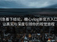 别急着下结论，糖心vlog新官方入口，让真实与深度引领你的视觉旅程